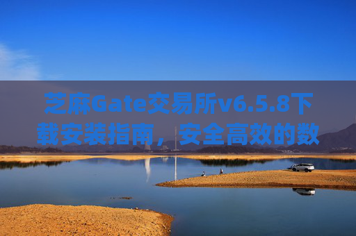芝麻Gate交易所v6.5.8下载安装指南，安全高效的数字资产交易体验 下载安装芝麻gate交易所v6.5.8