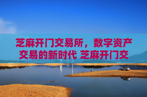 芝麻开门交易所，数字资产交易的新时代 芝麻开门交易所交易所