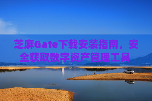 芝麻Gate下载安装指南，安全获取数字资产管理工具 芝麻gate下载安装