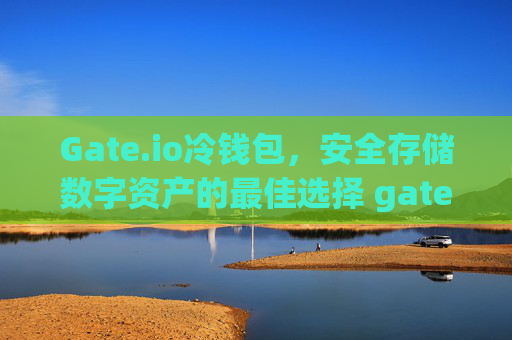 Gate.io冷钱包，安全存储数字资产的最佳选择 gateio 冷钱包