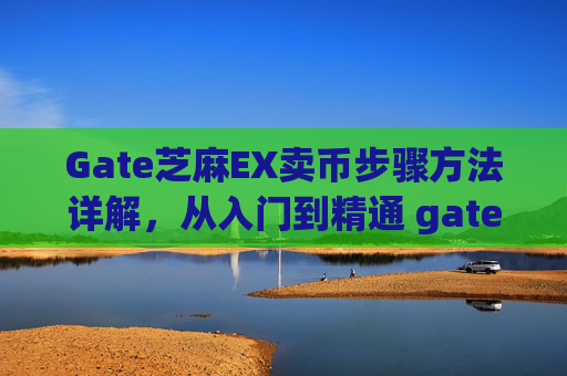 Gate芝麻EX卖币步骤方法详解，从入门到精通 gate芝麻ex卖币步骤方法