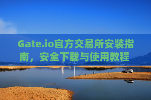 Gate.io官方交易所安装指南，安全下载与使用教程 gateio 官方交易所安装