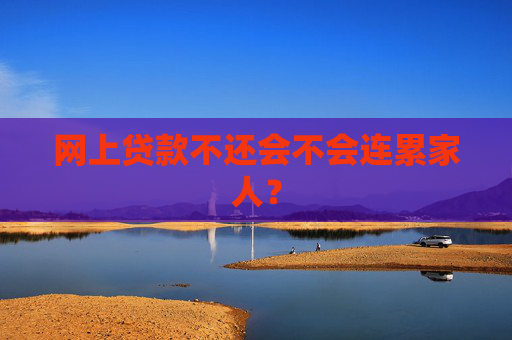 网上贷款不还会不会连累家人？
