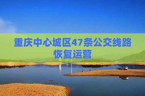 重庆中心城区47条公交线路恢复运营