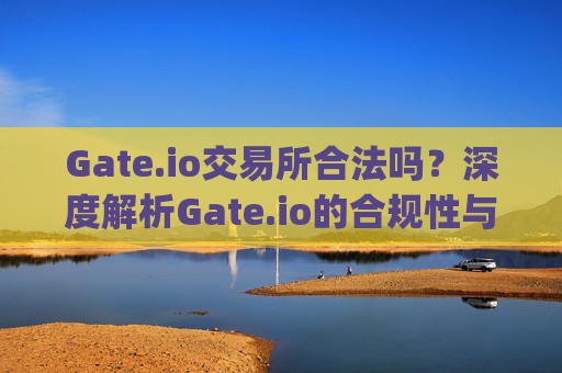 Gate.io交易所合法吗？深度解析Gate.io的合规性与安全性 gateio gate交易所合法吗