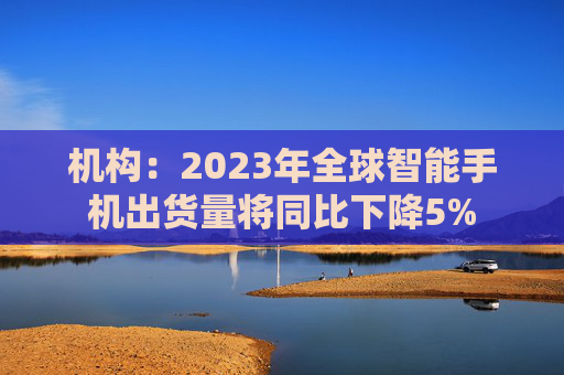 机构：2023年全球智能手机出货量将同比下降5%