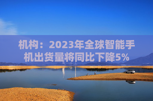 机构：2023年全球智能手机出货量将同比下降5%
