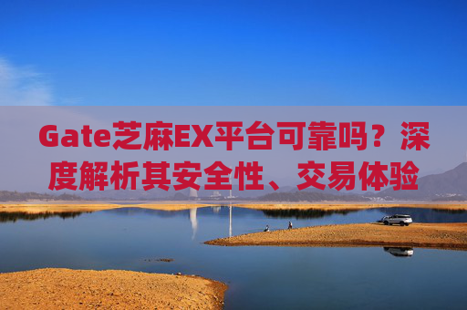 Gate芝麻EX平台可靠吗？深度解析其安全性、交易体验与用户口碑 gate芝麻ex这个平台可靠吗