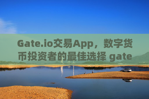 Gate.io交易App，数字货币投资者的最佳选择 gateio 交易app