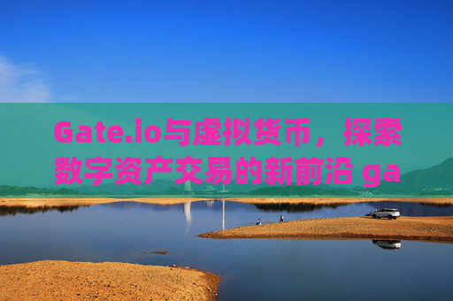 Gate.io与虚拟货币，探索数字资产交易的新前沿 gateio 虚拟货币