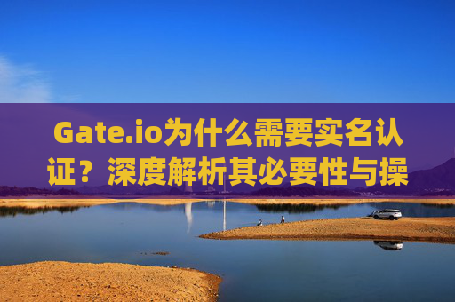Gate.io为什么需要实名认证？深度解析其必要性与操作指南 gate.io怎么还得实名认证