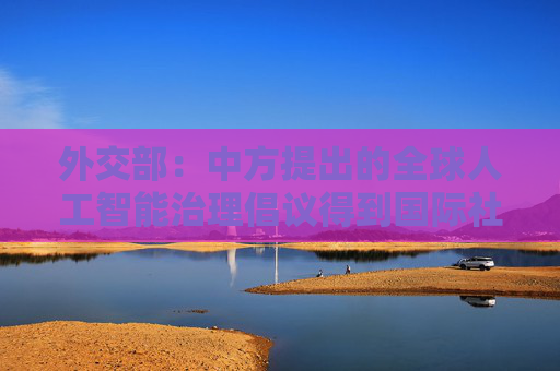 外交部：中方提出的全球人工智能治理倡议得到国际社会高度关注和积极评价