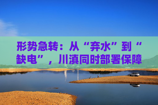 形势急转：从“弃水”到“缺电”，川滇同时部署保障能源安全