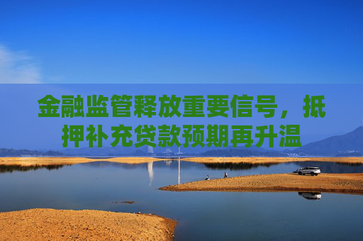 金融监管释放重要信号，抵押补充贷款预期再升温