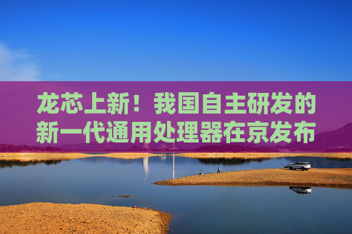 龙芯上新！我国自主研发的新一代通用处理器在京发布