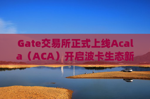 Gate交易所正式上线Acala（ACA）开启波卡生态新篇章 gate交易所交易所上线aca