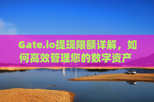 Gate.io提现限额详解，如何高效管理您的数字资产 gate.io的提现限额