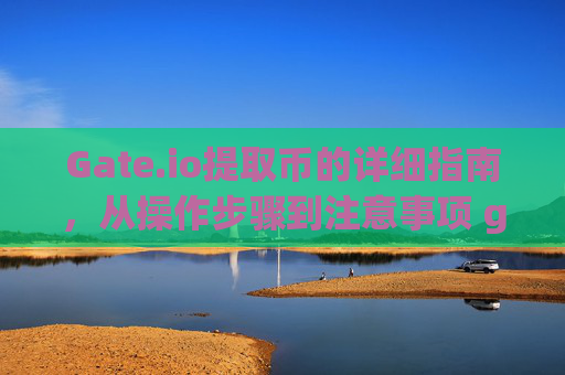 Gate.io提取币的详细指南，从操作步骤到注意事项 gate.io提取币