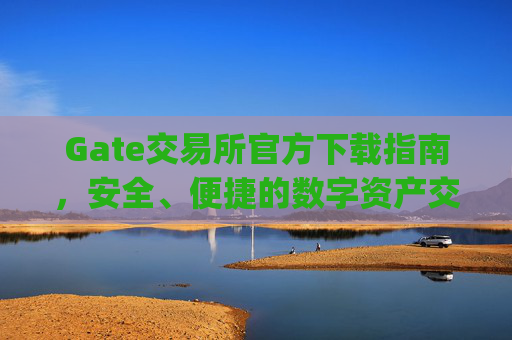 Gate交易所官方下载指南，安全、便捷的数字资产交易平台 gate交易所官方下载