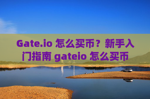 Gate.io 怎么买币？新手入门指南 gateio 怎么买币