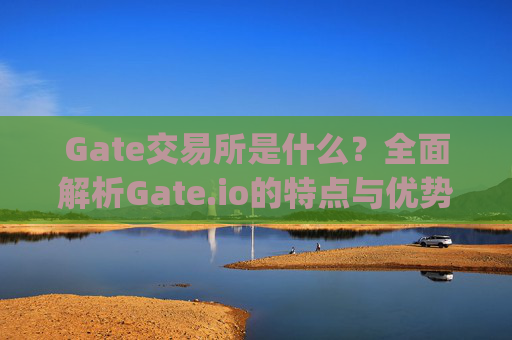 Gate交易所是什么？全面解析Gate.io的特点与优势 gate交易所是什么