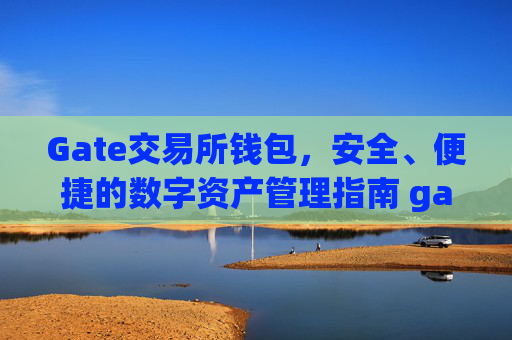 Gate交易所钱包，安全、便捷的数字资产管理指南 gate交易所钱包