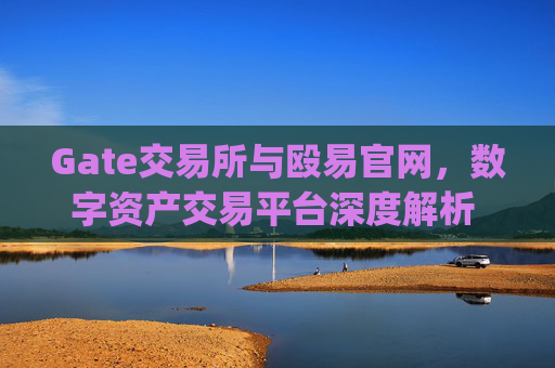 Gate交易所与殴易官网，数字资产交易平台深度解析 gate交易所殴易官网