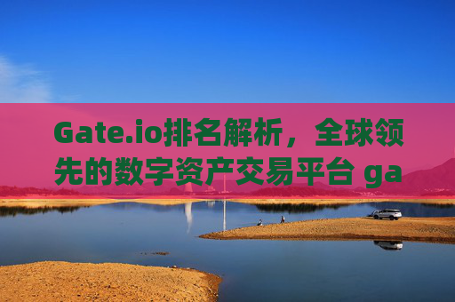Gate.io排名解析，全球领先的数字资产交易平台 gate.io排名