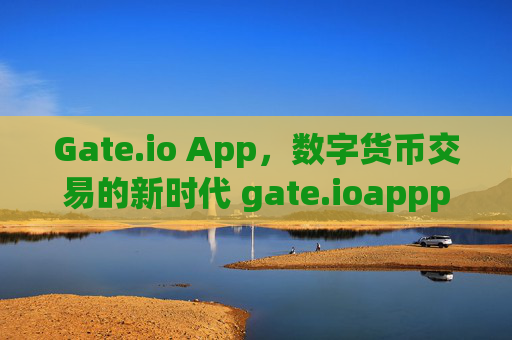 Gate.io App，数字货币交易的新时代 gate.ioappp