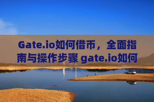 Gate.io如何借币，全面指南与操作步骤 gate.io如何借币