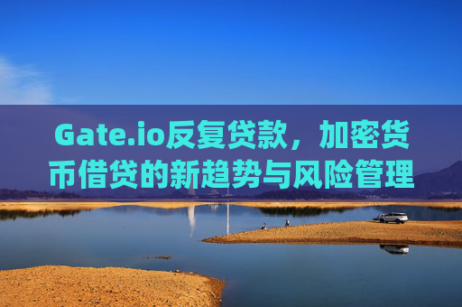 Gate.io反复贷款，加密货币借贷的新趋势与风险管理 gate.io反复贷款