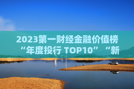 2023第一财经金融价值榜 “年度投行 TOP10”“新锐投行 TOP5”榜单揭晓