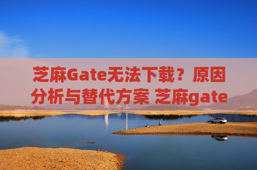 芝麻Gate无法下载？原因分析与替代方案 芝麻gate不能下载了