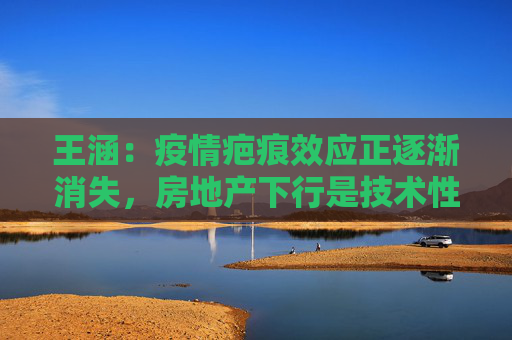 王涵：疫情疤痕效应正逐渐消失，房地产下行是技术性而非方向性冲击