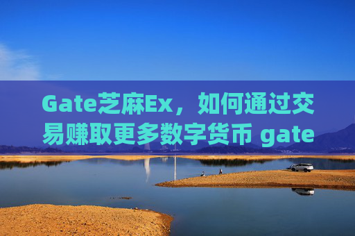 Gate芝麻Ex，如何通过交易赚取更多数字货币 gate芝麻ex的赚币