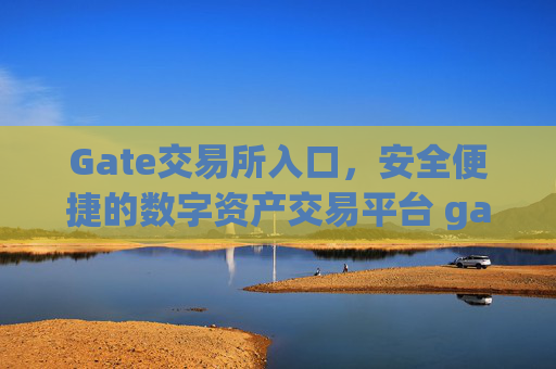 Gate交易所入口，安全便捷的数字资产交易平台 gate交易所入口