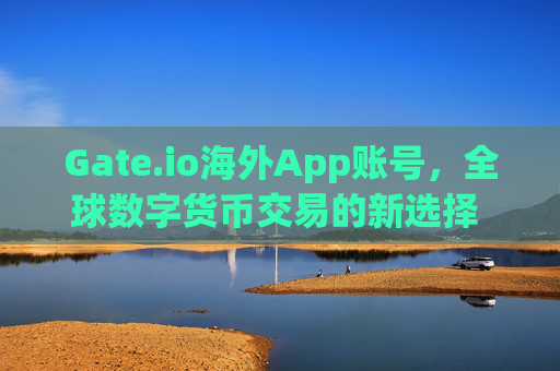 Gate.io海外App账号，全球数字货币交易的新选择 gate.io海外app账号