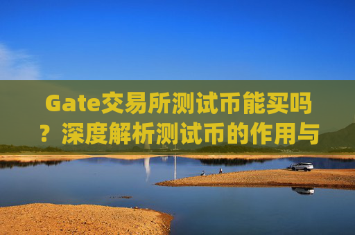 Gate交易所测试币能买吗？深度解析测试币的作用与风险 gate交易所测试币能买吗