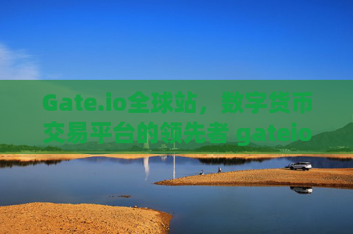 Gate.io全球站，数字货币交易平台的领先者 gateio 全球站