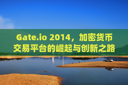 Gate.io 2014，加密货币交易平台的崛起与创新之路 gate.io2014