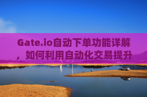 Gate.io自动下单功能详解，如何利用自动化交易提升投资效率 gate.io自动下单