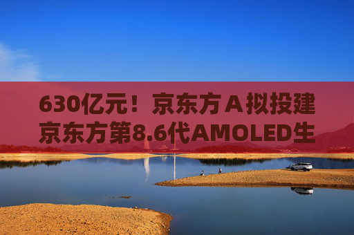 630亿元！京东方Ａ拟投建京东方第8.6代AMOLED生产线项目