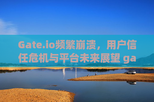Gate.io频繁崩溃，用户信任危机与平台未来展望 gate.io最近老是崩溃