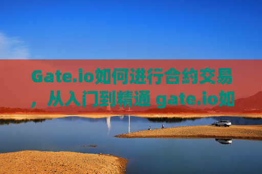 Gate.io如何进行合约交易，从入门到精通 gate.io如何进行合约交易