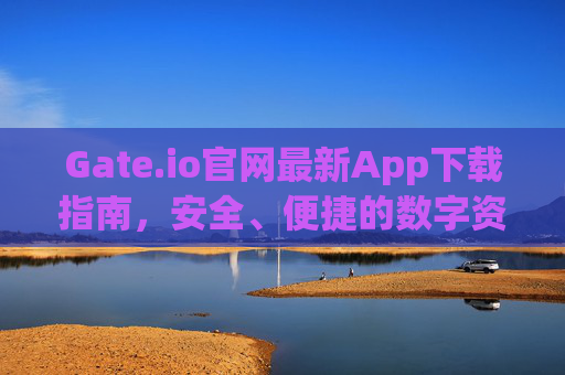 Gate.io官网最新App下载指南，安全、便捷的数字资产交易体验