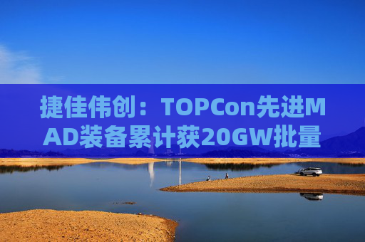 捷佳伟创：TOPCon先进MAD装备累计获20GW批量订单