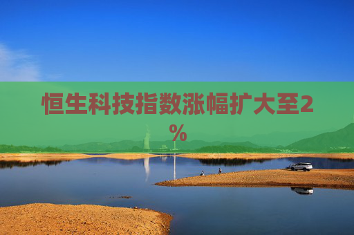 恒生科技指数涨幅扩大至2%