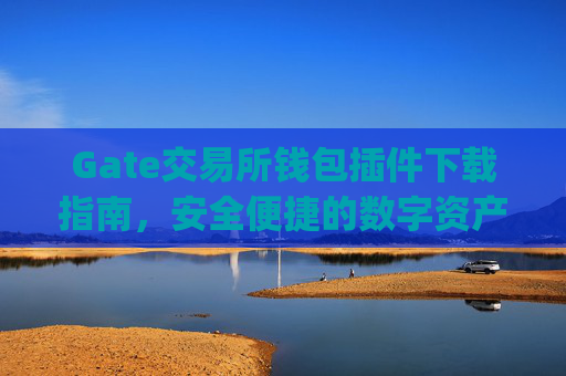 Gate交易所钱包插件下载指南，安全便捷的数字资产管理 gate交易所钱包插件下载