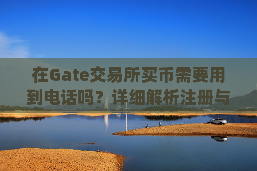 在Gate交易所买币需要用到电话吗？详细解析注册与交易流程 gate交易所买币要用到电话吗