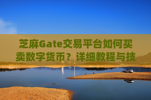 芝麻Gate交易平台如何买卖数字货币？详细教程与技巧分享 芝麻gate怎么卖币